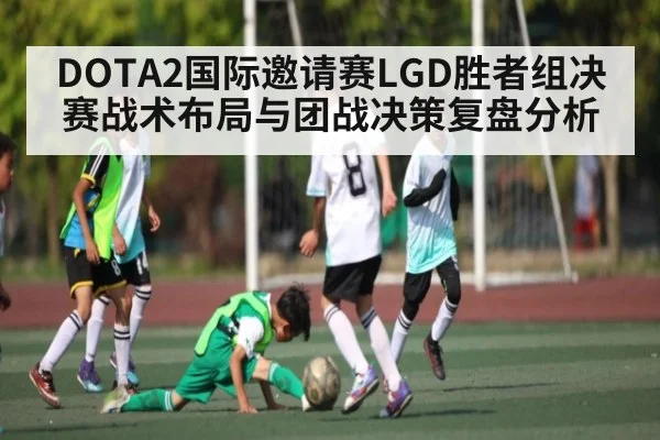 DOTA2国际邀请赛LGD胜者组决赛战术布局与团战决策复盘分析