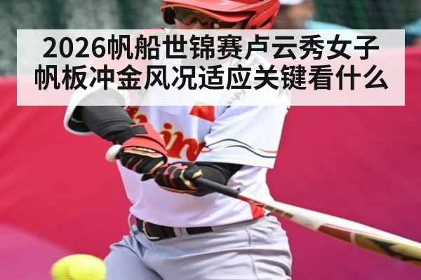 2026帆船世锦赛卢云秀女子帆板冲金风况适应关键看什么