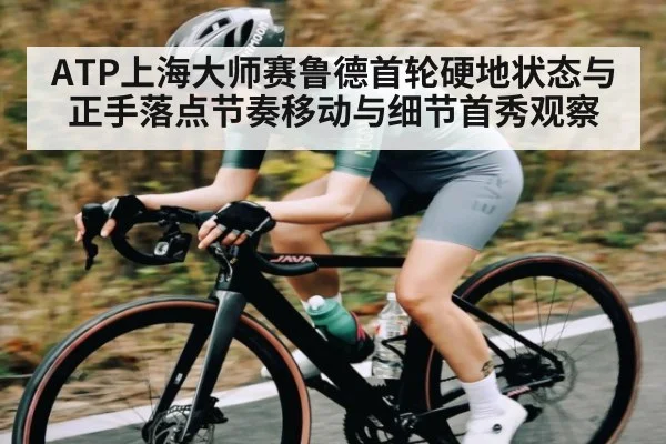 ATP上海大师赛鲁德首轮硬地状态与正手落点节奏移动与细节首秀观察