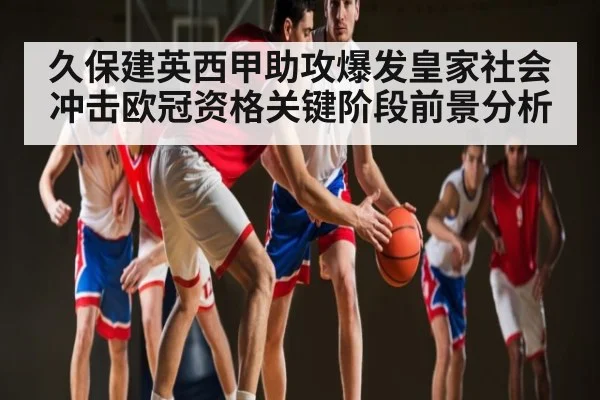 久保建英西甲助攻爆发皇家社会冲击欧冠资格关键阶段前景分析
