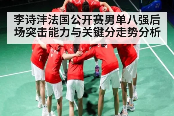 李诗沣法国公开赛男单八强后场突击能力与关键分走势分析