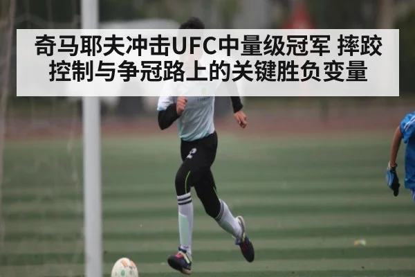 奇马耶夫冲击UFC中量级冠军 摔跤控制与争冠路上的关键胜负变量