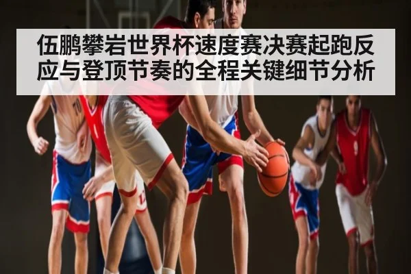 伍鹏攀岩世界杯速度赛决赛起跑反应与登顶节奏的全程关键细节分析